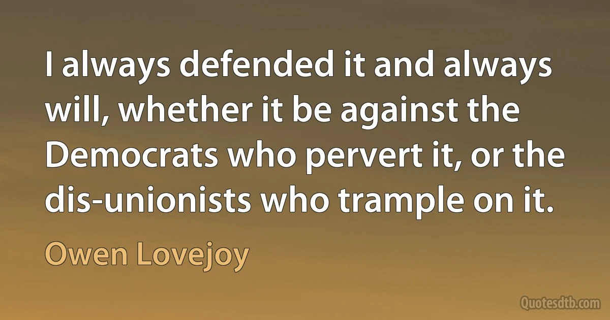 I always defended it and always will, whether it be against the Democrats who pervert it, or the dis-unionists who trample on it. (Owen Lovejoy)