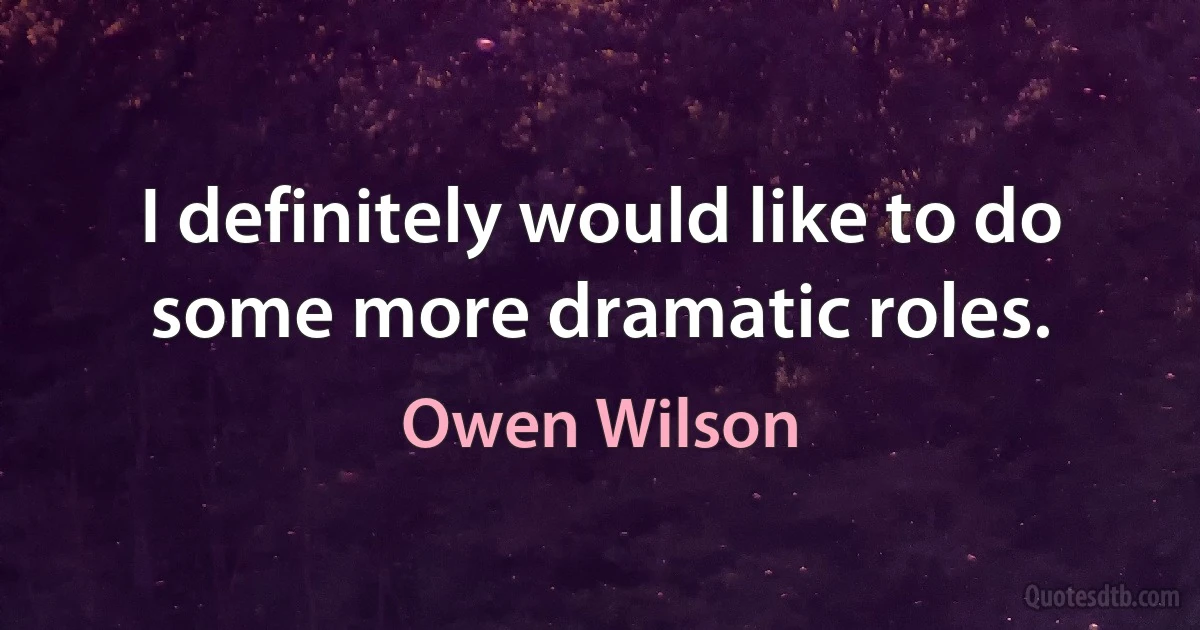 I definitely would like to do some more dramatic roles. (Owen Wilson)