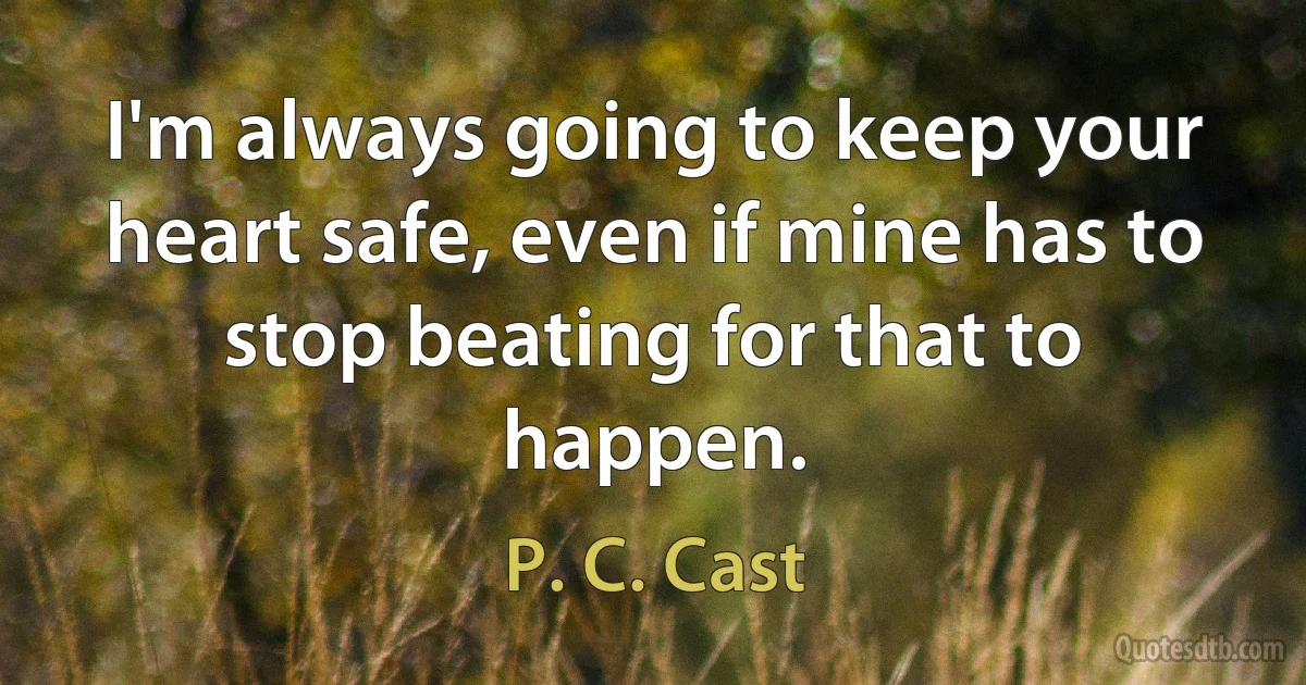 I'm always going to keep your heart safe, even if mine has to stop beating for that to happen. (P. C. Cast)