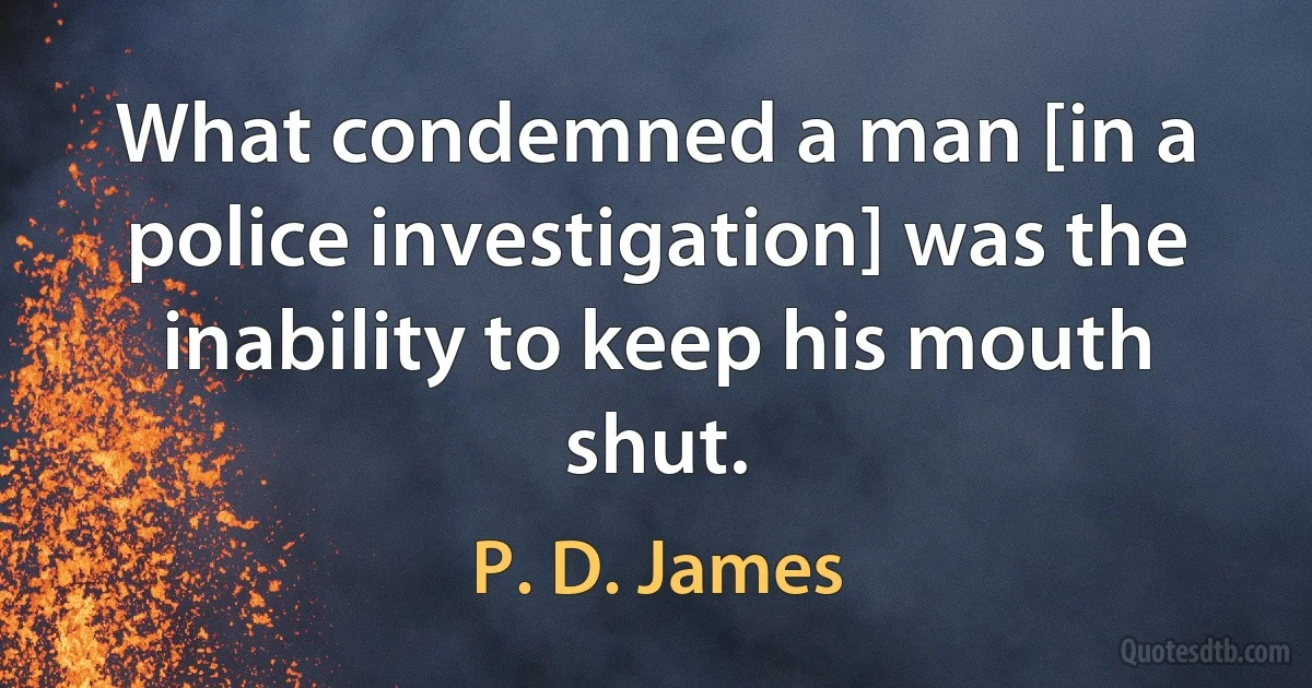 What condemned a man [in a police investigation] was the inability to keep his mouth shut. (P. D. James)