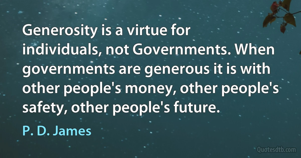 Generosity is a virtue for individuals, not Governments. When governments are generous it is with other people's money, other people's safety, other people's future. (P. D. James)