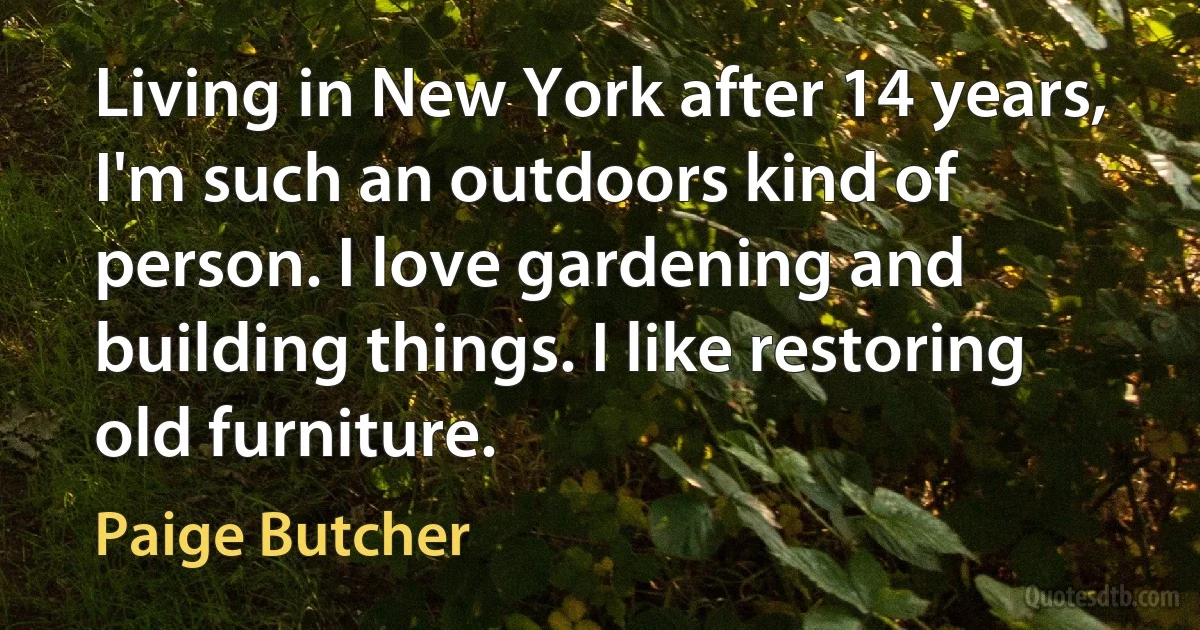 Living in New York after 14 years, I'm such an outdoors kind of person. I love gardening and building things. I like restoring old furniture. (Paige Butcher)