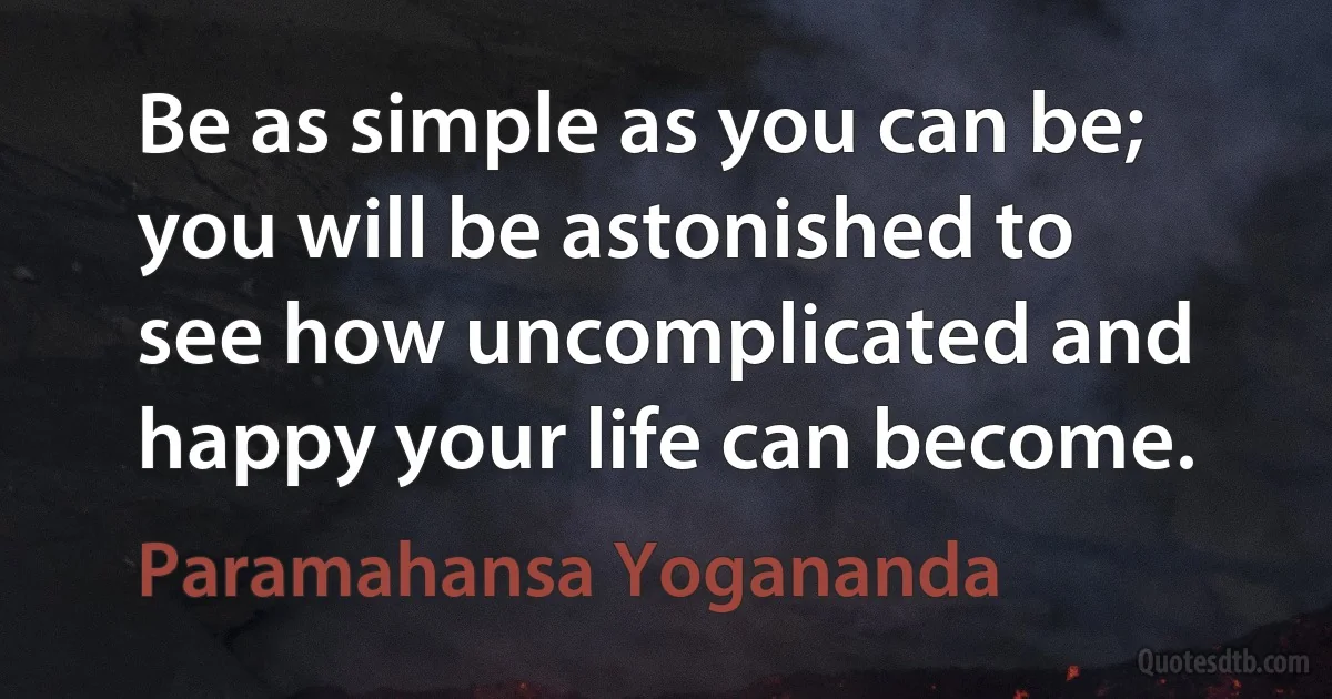 Be as simple as you can be; you will be astonished to see how uncomplicated and happy your life can become. (Paramahansa Yogananda)