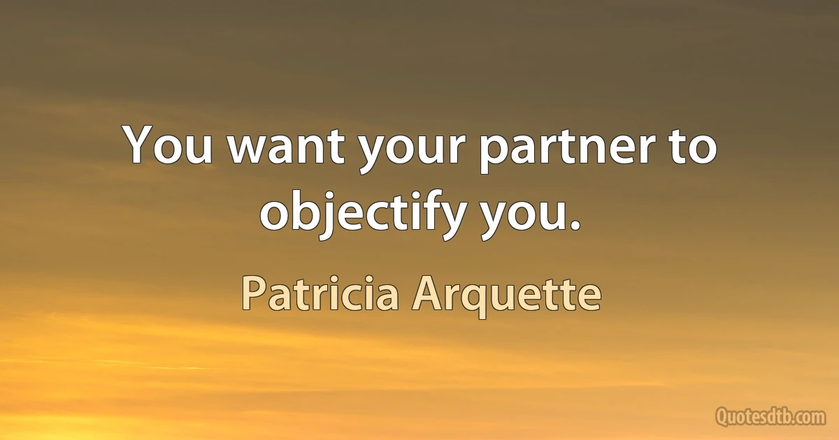 You want your partner to objectify you. (Patricia Arquette)