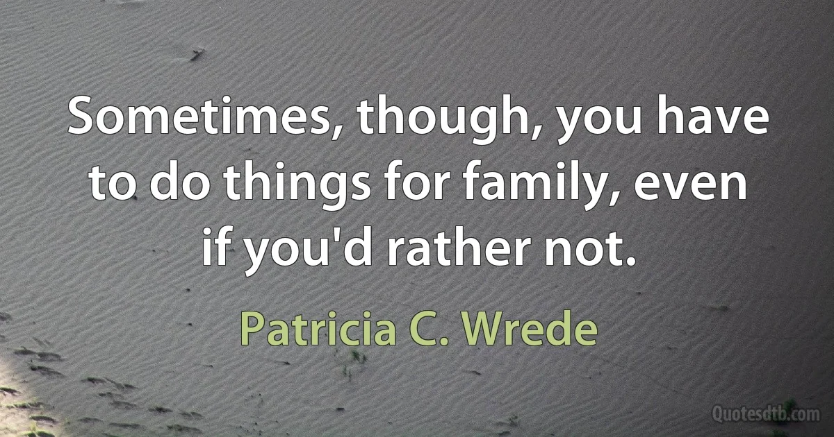 Sometimes, though, you have to do things for family, even if you'd rather not. (Patricia C. Wrede)