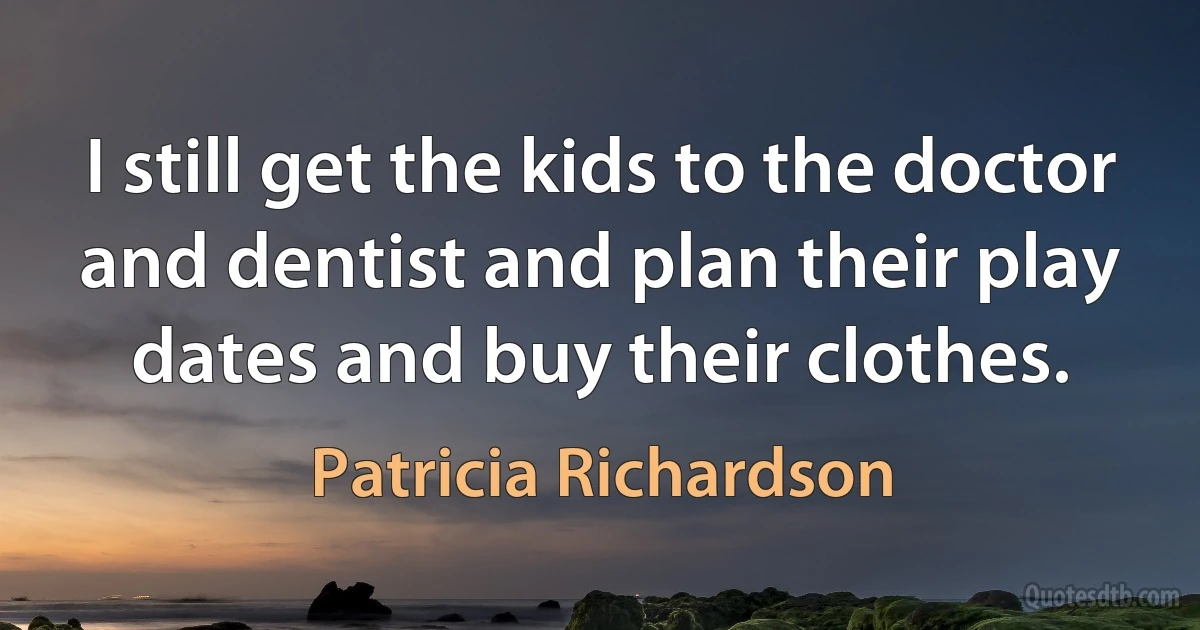 I still get the kids to the doctor and dentist and plan their play dates and buy their clothes. (Patricia Richardson)