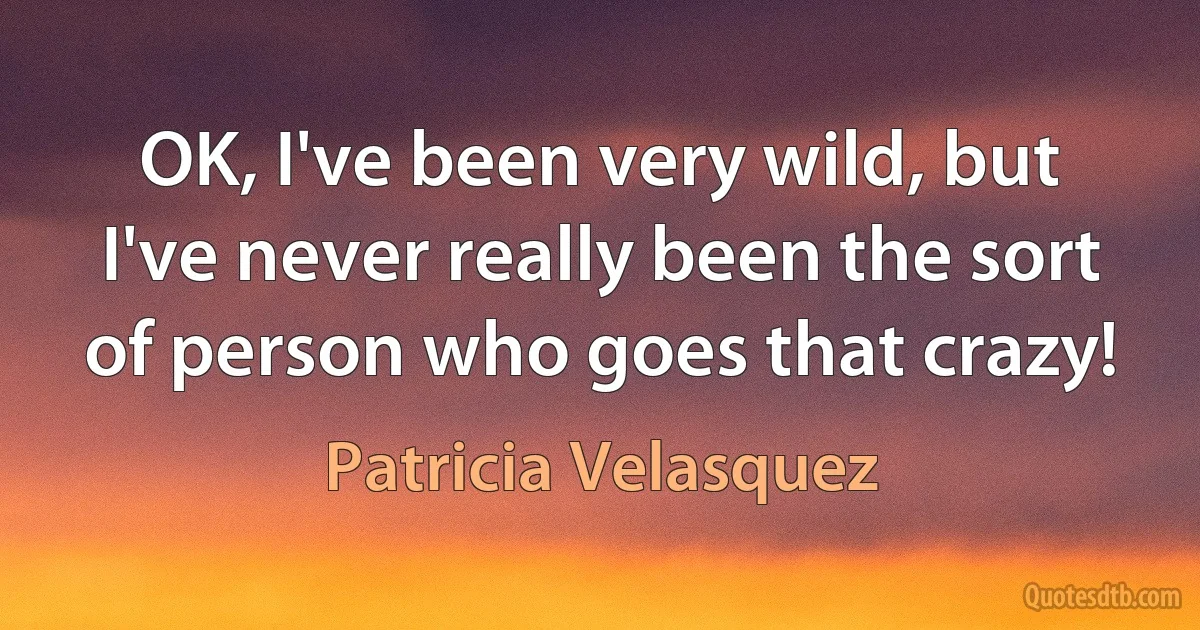 OK, I've been very wild, but I've never really been the sort of person who goes that crazy! (Patricia Velasquez)