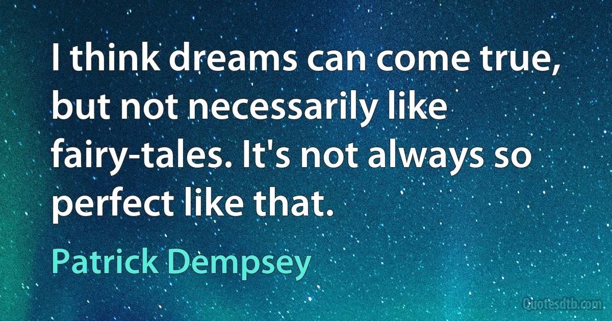 I think dreams can come true, but not necessarily like fairy-tales. It's not always so perfect like that. (Patrick Dempsey)