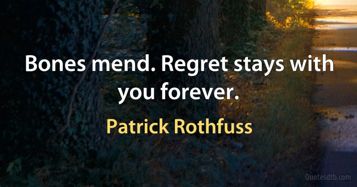 Bones mend. Regret stays with you forever. (Patrick Rothfuss)