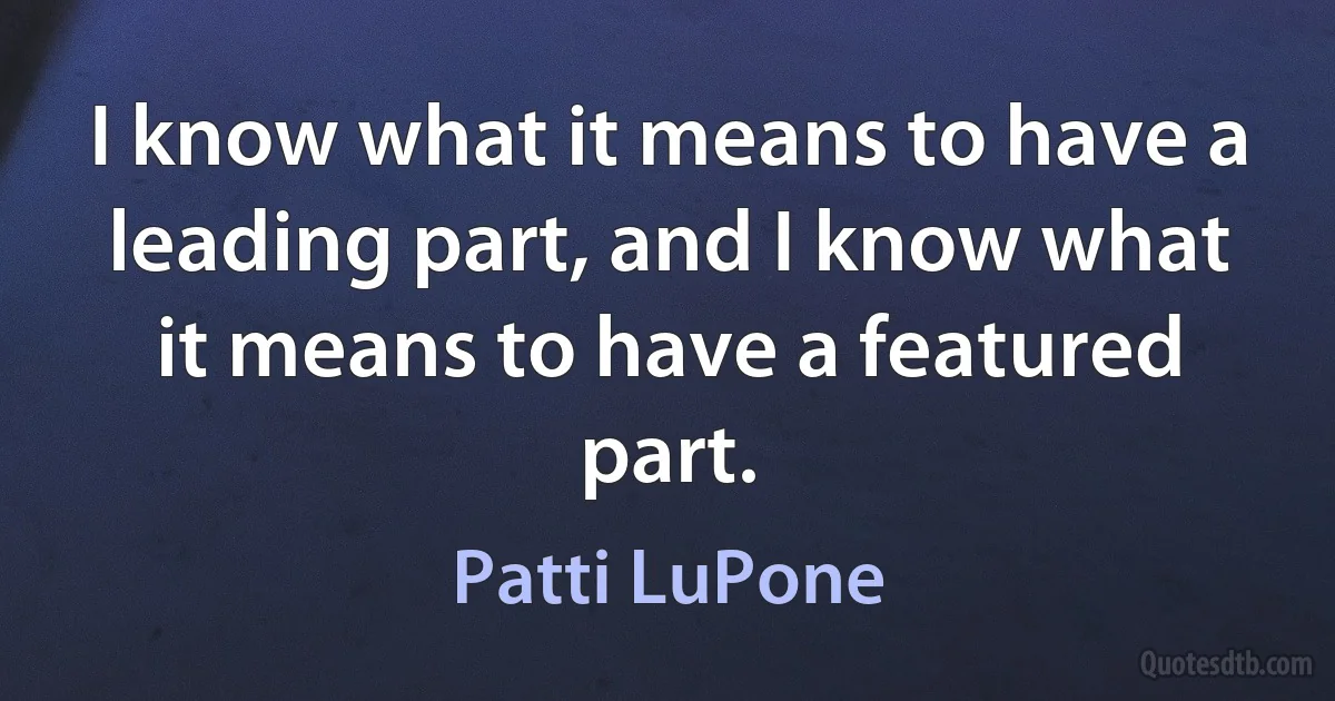 I know what it means to have a leading part, and I know what it means to have a featured part. (Patti LuPone)