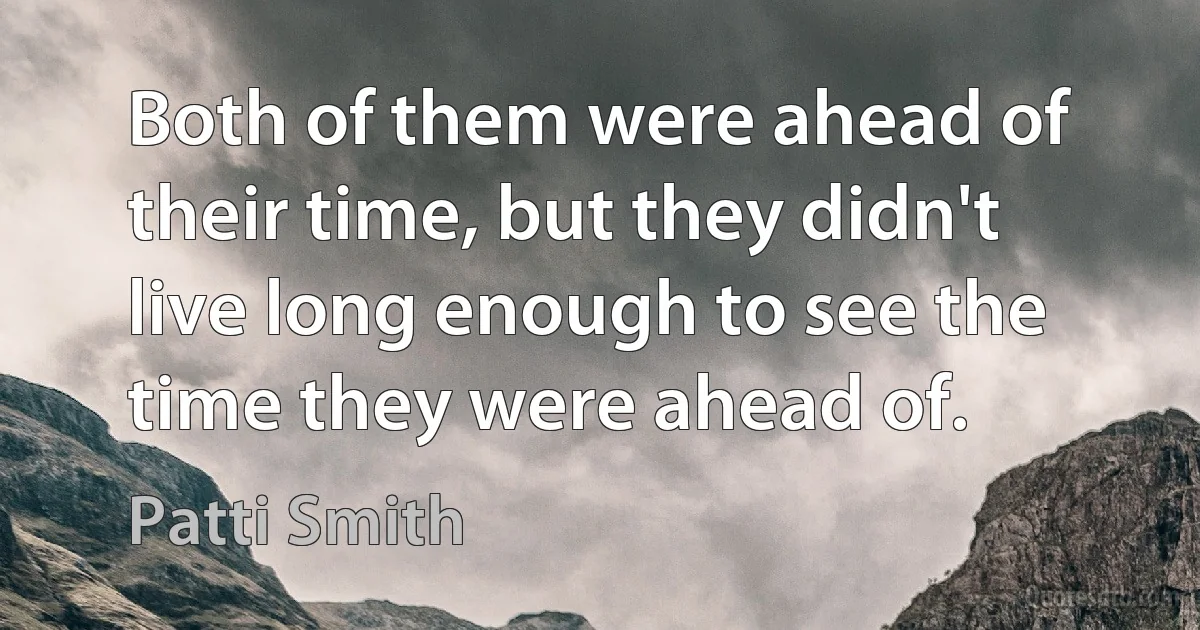 Both of them were ahead of their time, but they didn't live long enough to see the time they were ahead of. (Patti Smith)