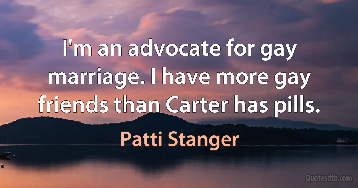 I'm an advocate for gay marriage. I have more gay friends than Carter has pills. (Patti Stanger)