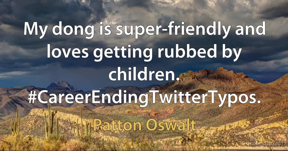 My dong is super-friendly and loves getting rubbed by children. #CareerEndingTwitterTypos. (Patton Oswalt)