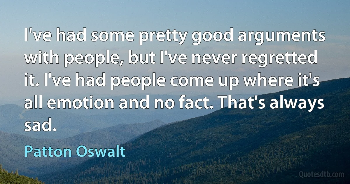 I've had some pretty good arguments with people, but I've never regretted it. I've had people come up where it's all emotion and no fact. That's always sad. (Patton Oswalt)