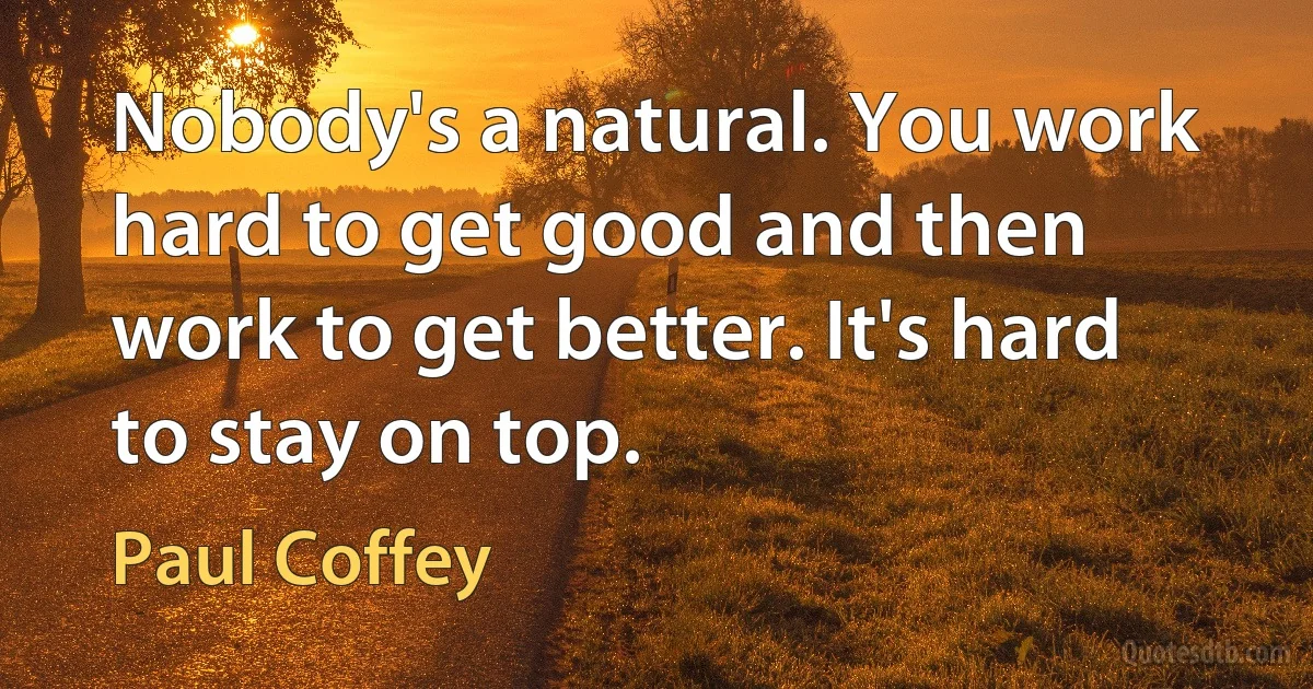 Nobody's a natural. You work hard to get good and then work to get better. It's hard to stay on top. (Paul Coffey)