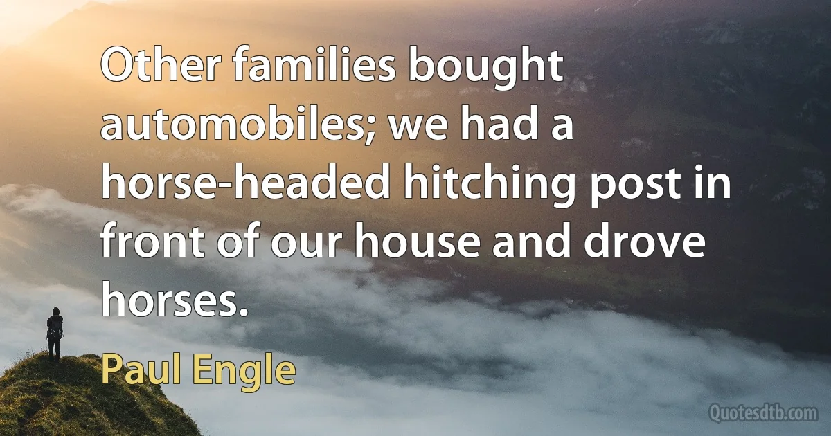 Other families bought automobiles; we had a horse-headed hitching post in front of our house and drove horses. (Paul Engle)