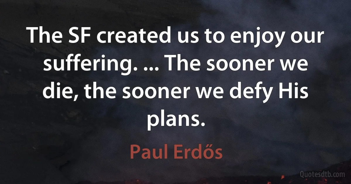 The SF created us to enjoy our suffering. ... The sooner we die, the sooner we defy His plans. (Paul Erdős)