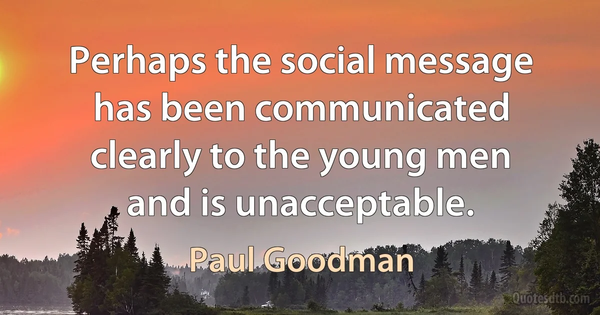 Perhaps the social message has been communicated clearly to the young men and is unacceptable. (Paul Goodman)