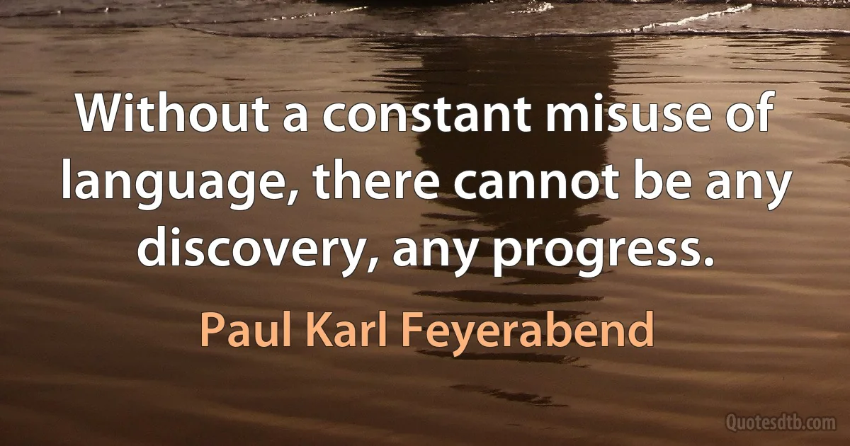 Without a constant misuse of language, there cannot be any discovery, any progress. (Paul Karl Feyerabend)