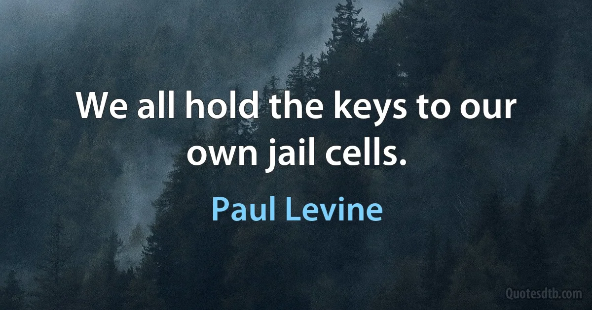 We all hold the keys to our own jail cells. (Paul Levine)