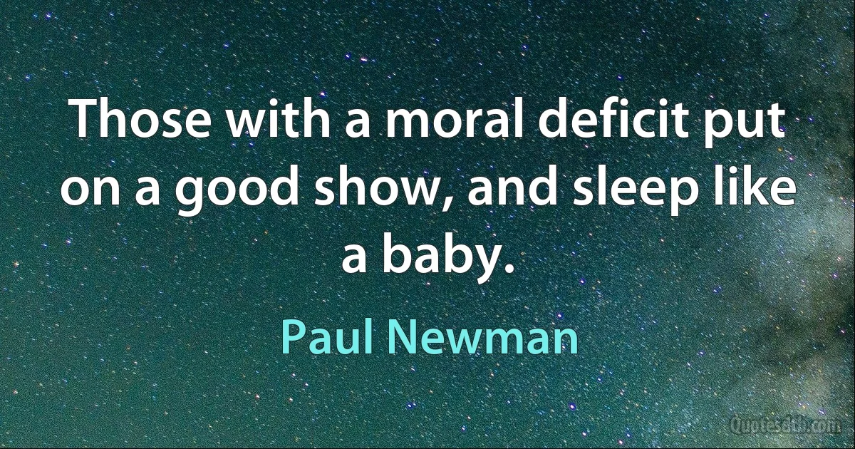 Those with a moral deficit put on a good show, and sleep like a baby. (Paul Newman)