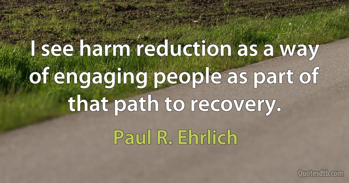 I see harm reduction as a way of engaging people as part of that path to recovery. (Paul R. Ehrlich)