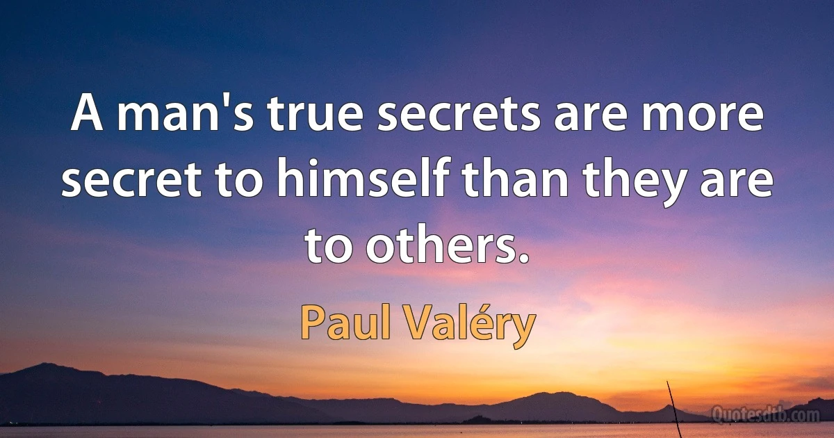 A man's true secrets are more secret to himself than they are to others. (Paul Valéry)