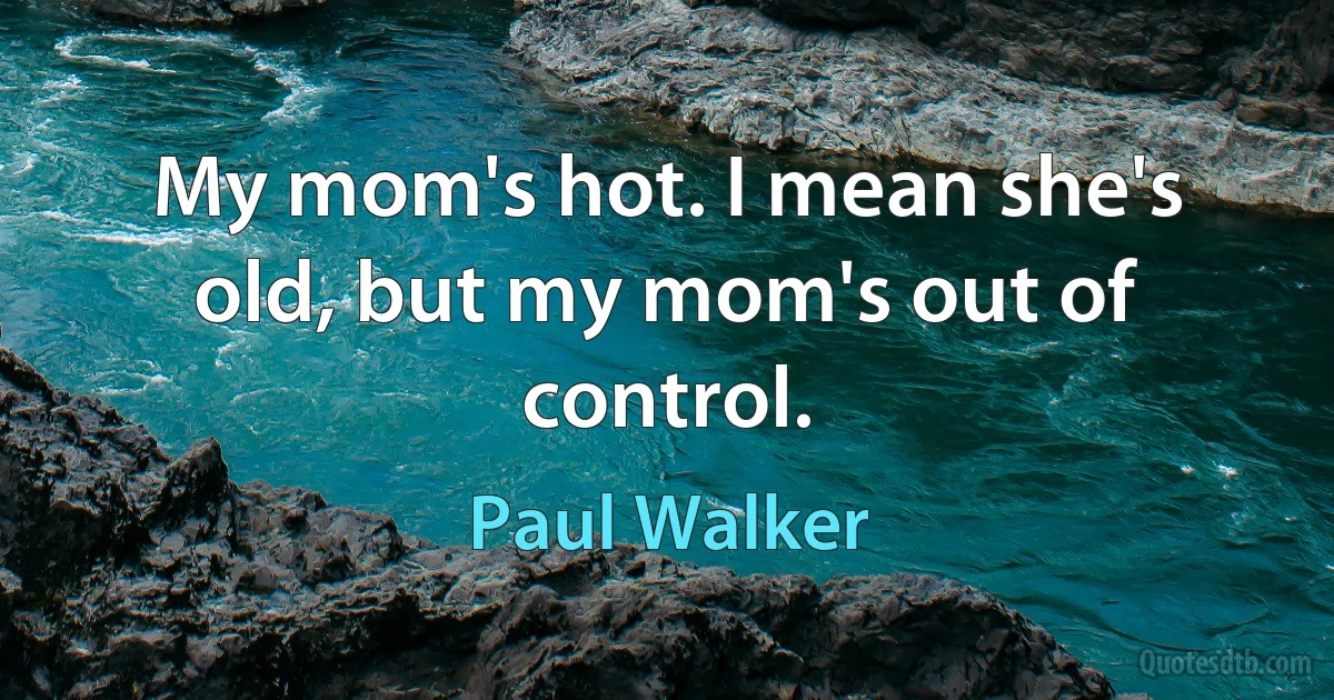 My mom's hot. I mean she's old, but my mom's out of control. (Paul Walker)