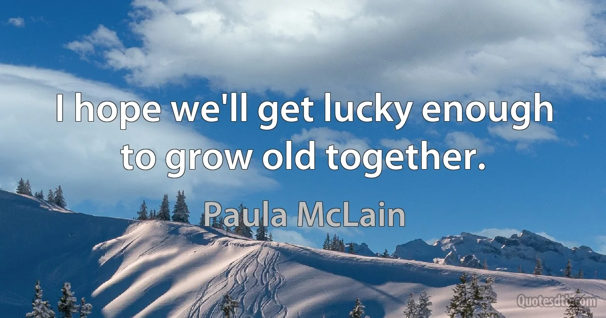 I hope we'll get lucky enough to grow old together. (Paula McLain)