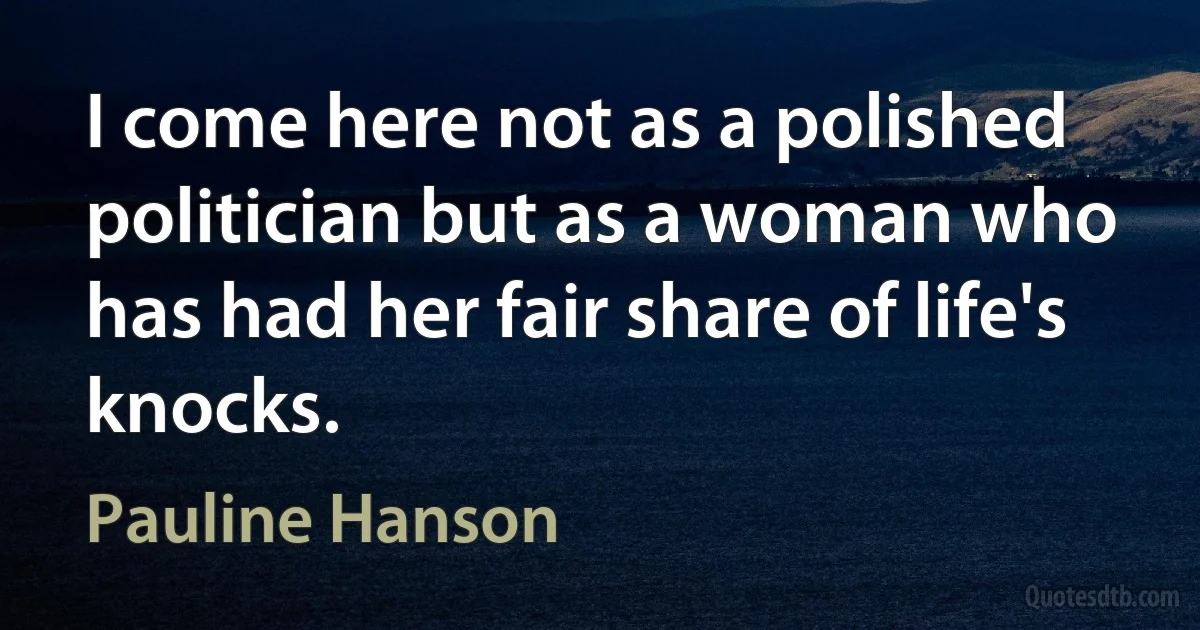 I come here not as a polished politician but as a woman who has had her fair share of life's knocks. (Pauline Hanson)