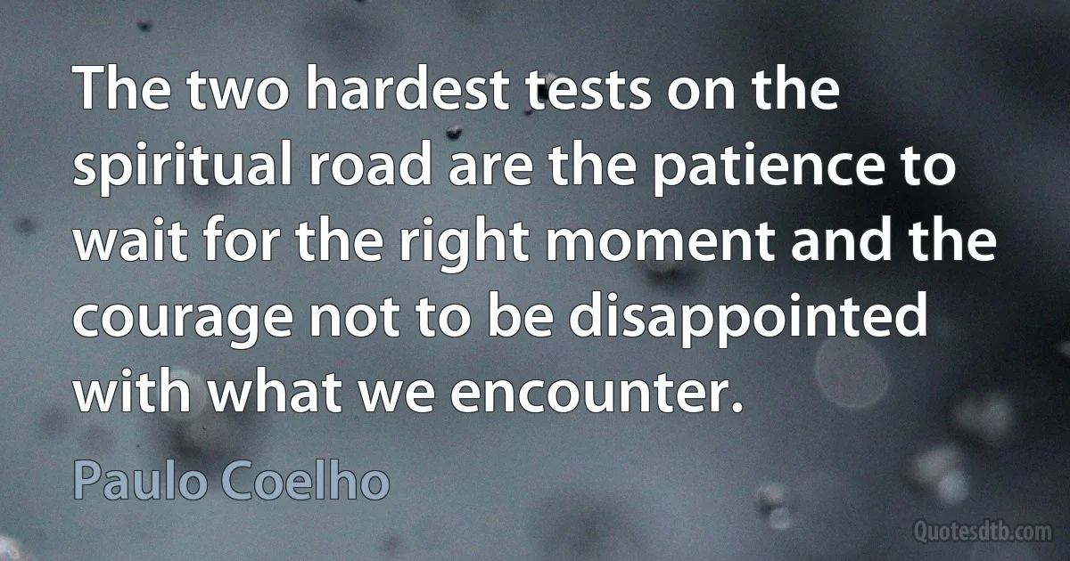 The two hardest tests on the spiritual road are the patience to wait for the right moment and the courage not to be disappointed with what we encounter. (Paulo Coelho)