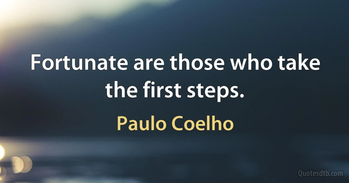 Fortunate are those who take the first steps. (Paulo Coelho)