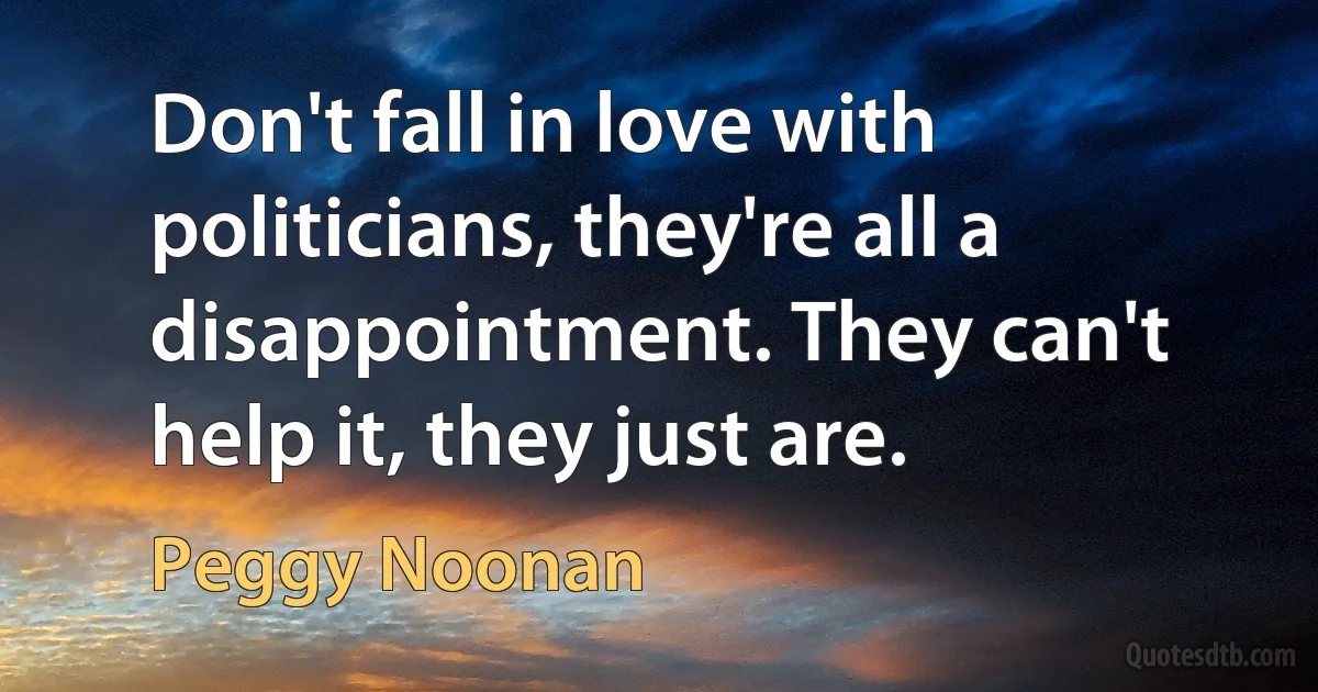 Don't fall in love with politicians, they're all a disappointment. They can't help it, they just are. (Peggy Noonan)