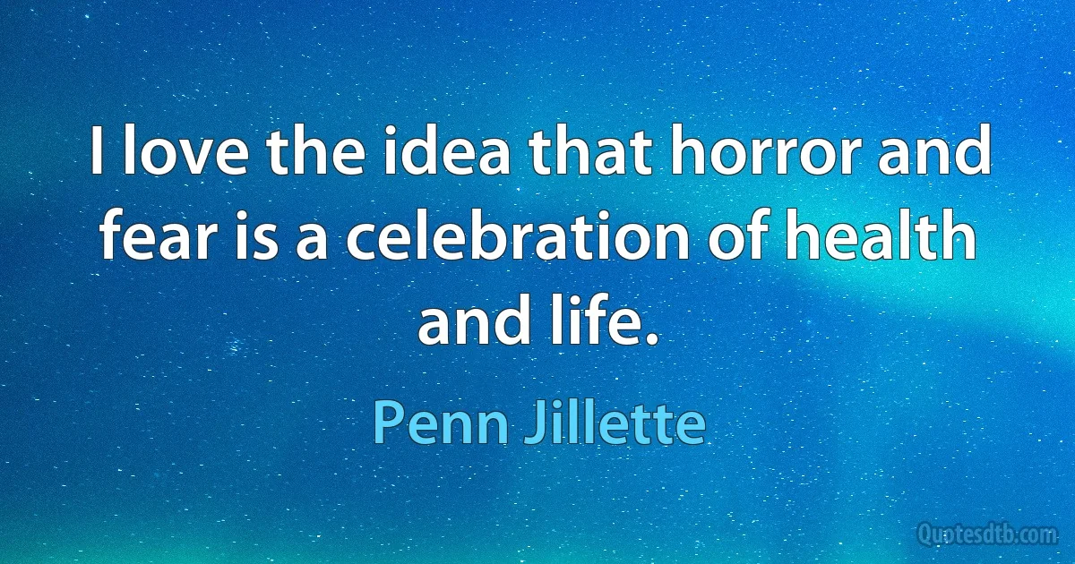 I love the idea that horror and fear is a celebration of health and life. (Penn Jillette)