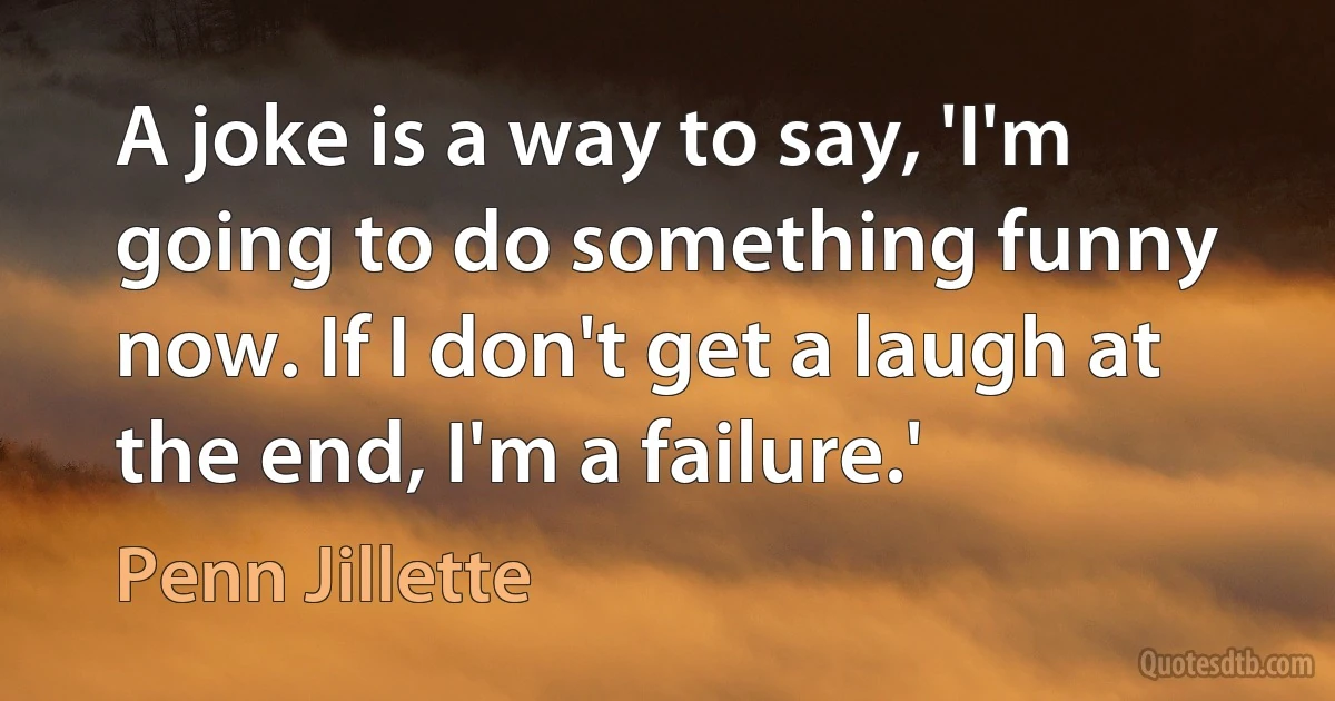 A joke is a way to say, 'I'm going to do something funny now. If I don't get a laugh at the end, I'm a failure.' (Penn Jillette)