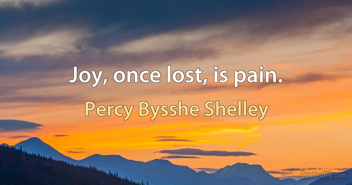 Joy, once lost, is pain. (Percy Bysshe Shelley)