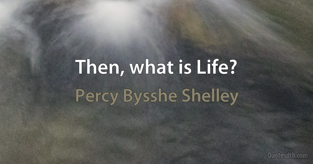 Then, what is Life? (Percy Bysshe Shelley)