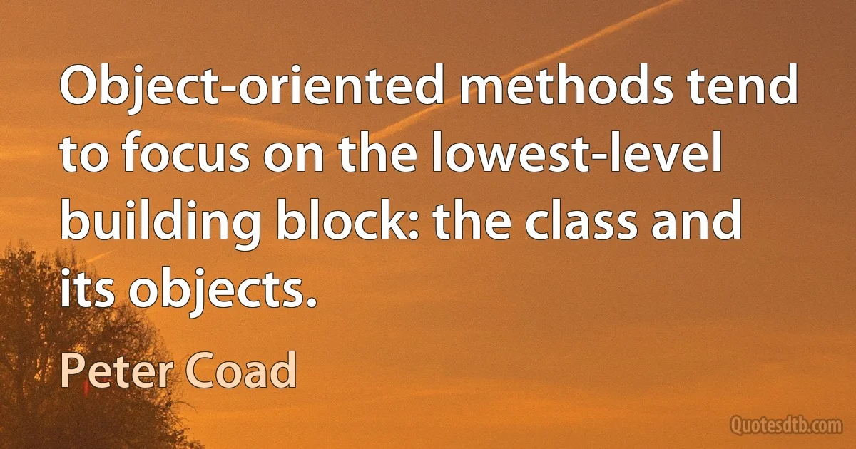 Object-oriented methods tend to focus on the lowest-level building block: the class and its objects. (Peter Coad)