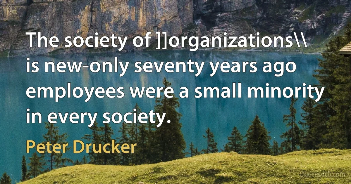 The society of ]]organizations\\ is new-only seventy years ago employees were a small minority in every society. (Peter Drucker)