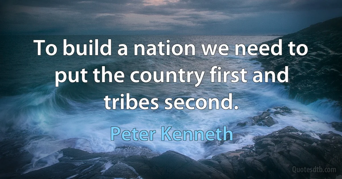 To build a nation we need to put the country first and tribes second. (Peter Kenneth)