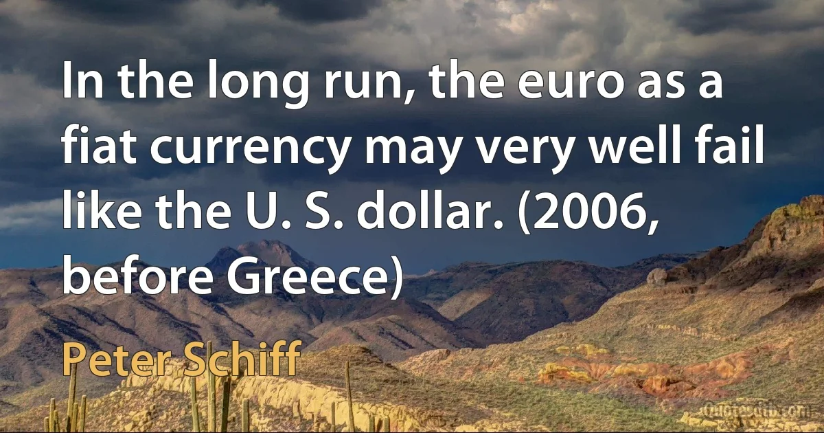 In the long run, the euro as a fiat currency may very well fail like the U. S. dollar. (2006, before Greece) (Peter Schiff)