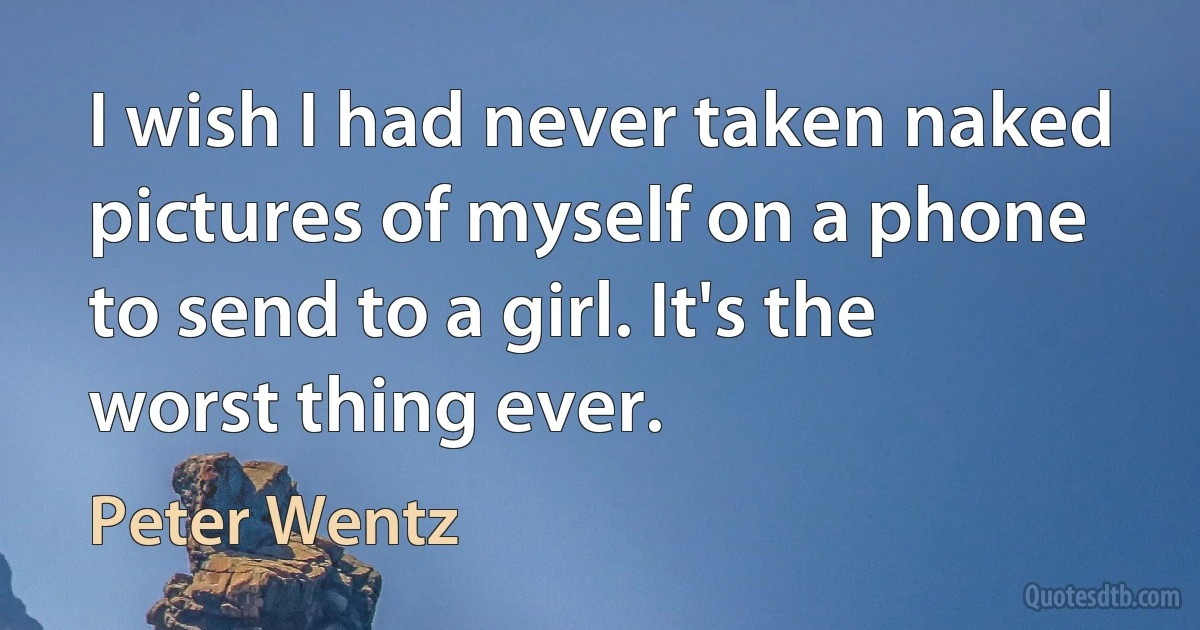 I wish I had never taken naked pictures of myself on a phone to send to a girl. It's the worst thing ever. (Peter Wentz)