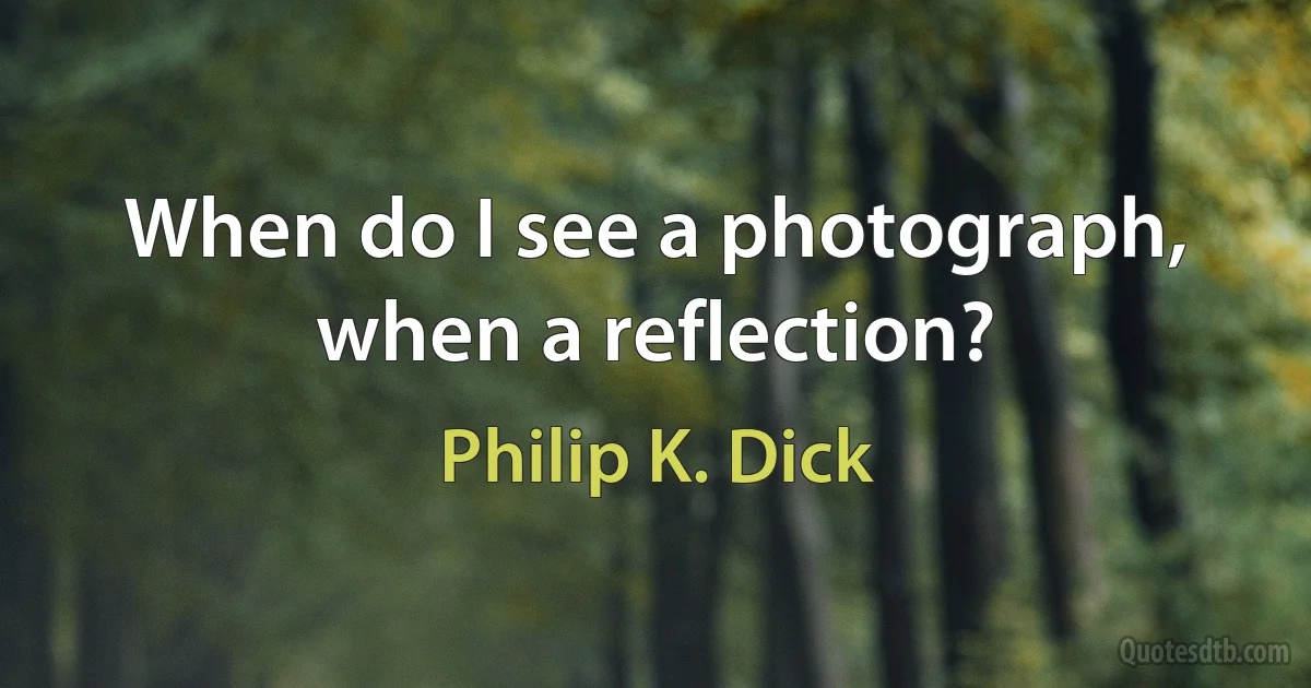 When do I see a photograph, when a reflection? (Philip K. Dick)