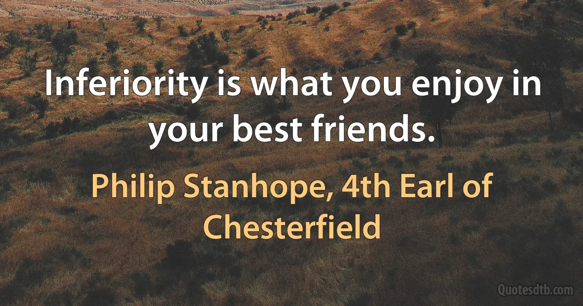 Inferiority is what you enjoy in your best friends. (Philip Stanhope, 4th Earl of Chesterfield)