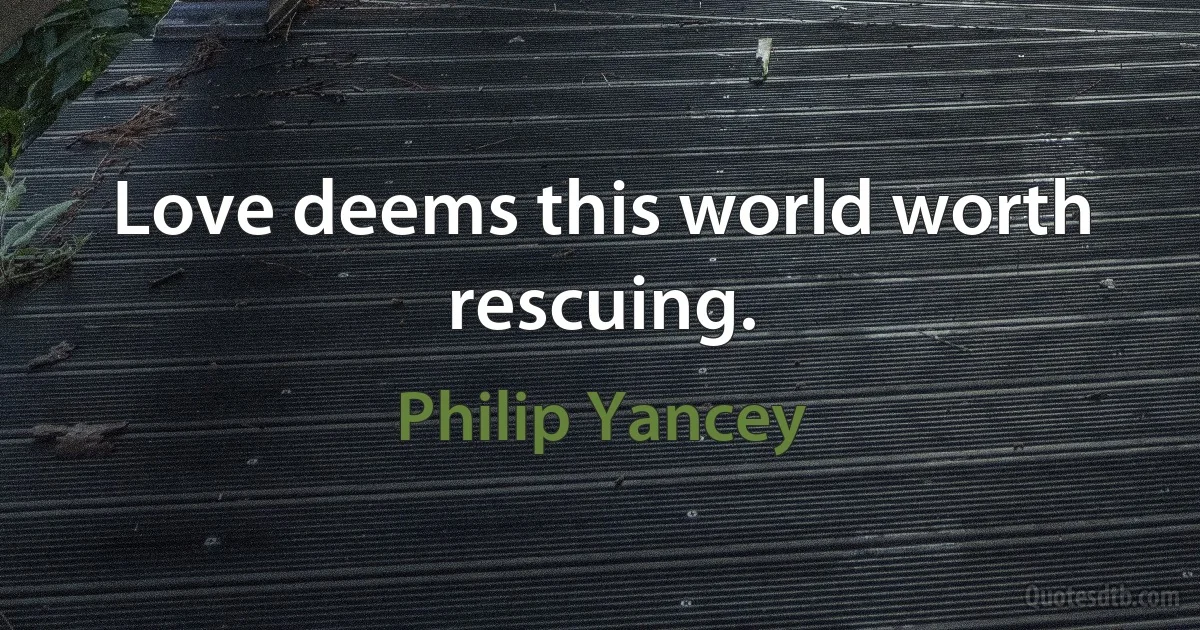 Love deems this world worth rescuing. (Philip Yancey)