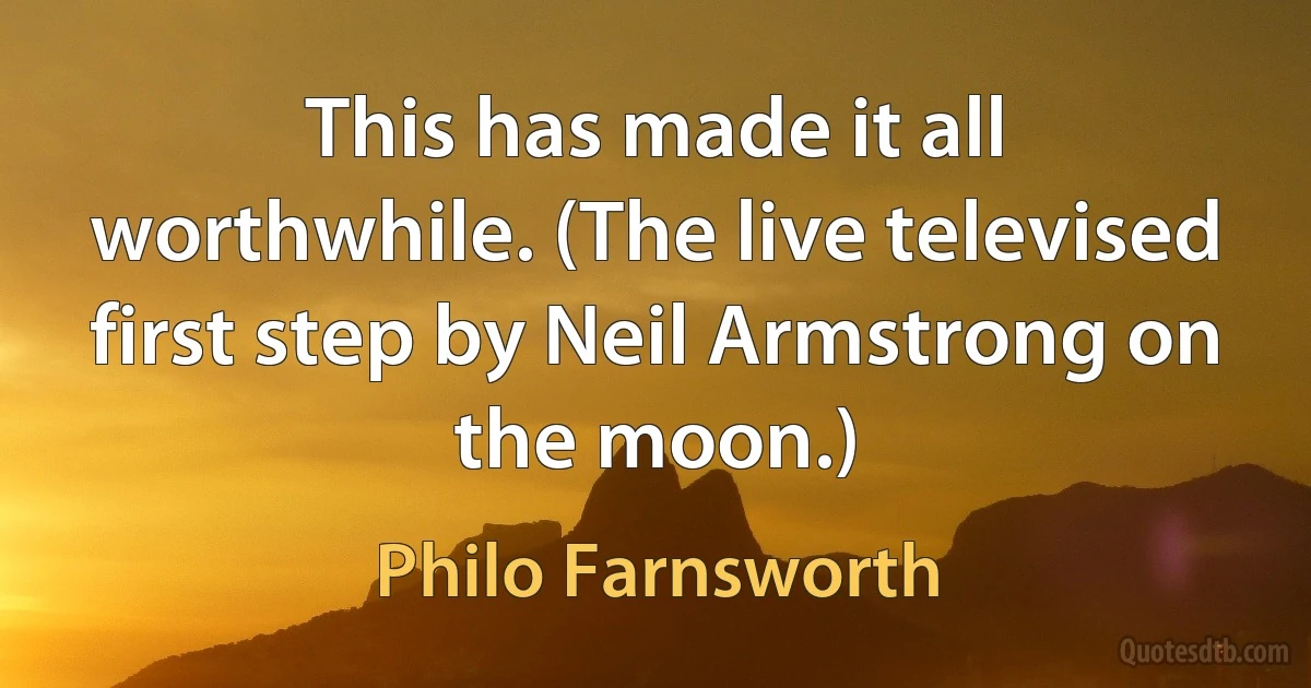 This has made it all worthwhile. (The live televised first step by Neil Armstrong on the moon.) (Philo Farnsworth)