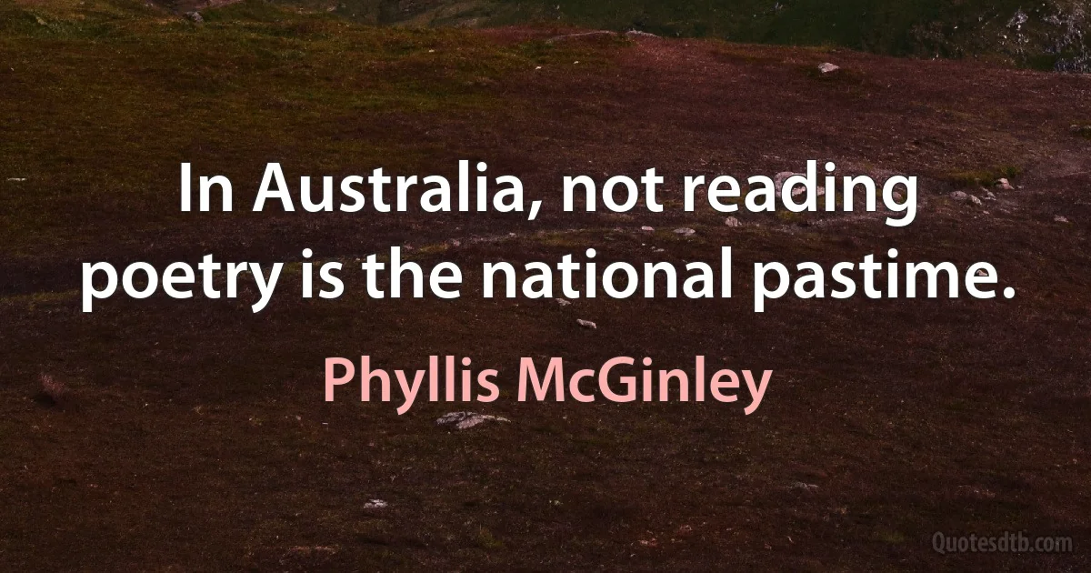 In Australia, not reading poetry is the national pastime. (Phyllis McGinley)