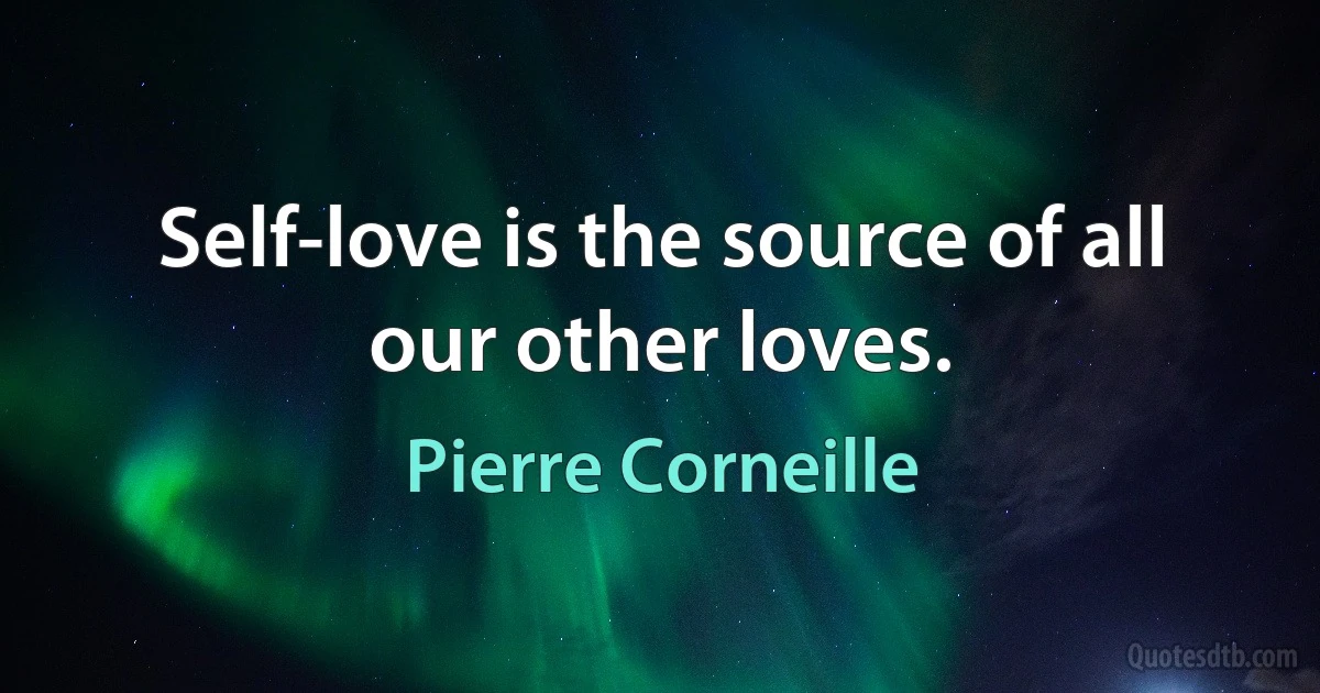 Self-love is the source of all our other loves. (Pierre Corneille)