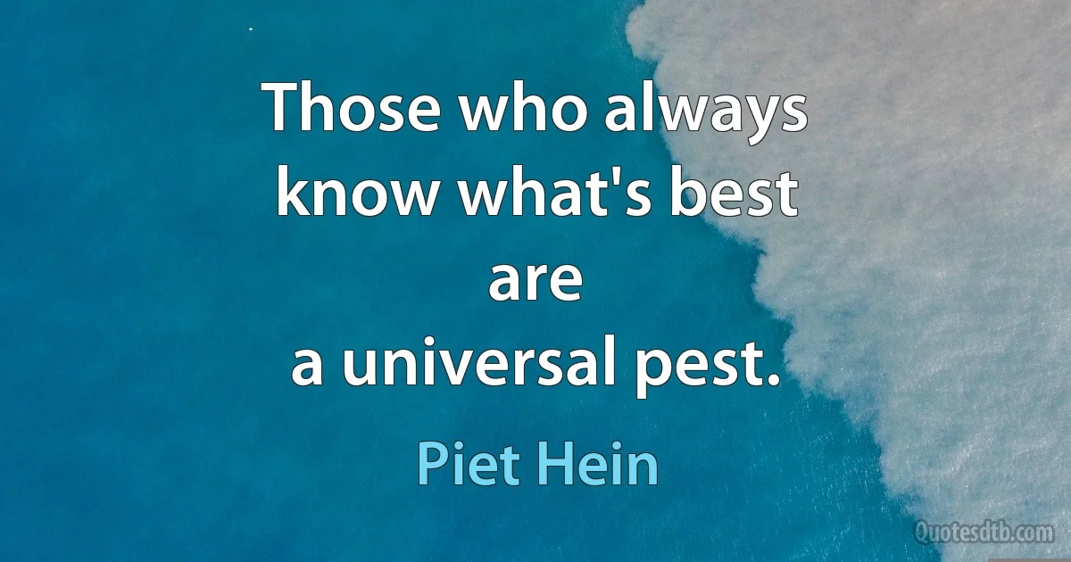 Those who always
know what's best
are
a universal pest. (Piet Hein)