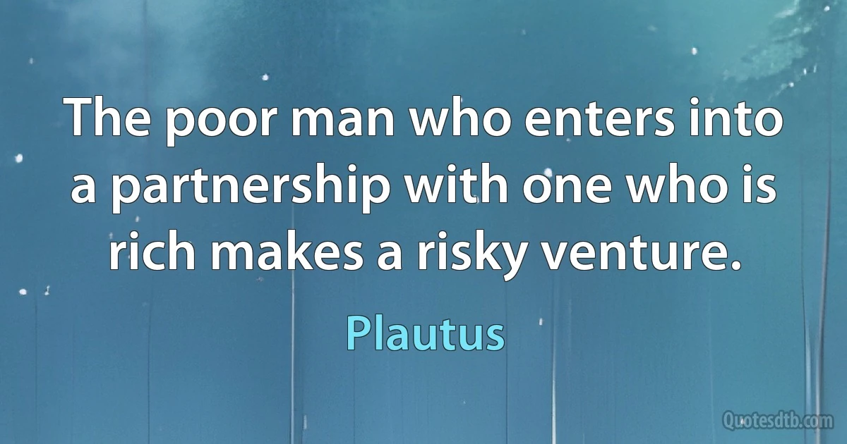 The poor man who enters into a partnership with one who is rich makes a risky venture. (Plautus)